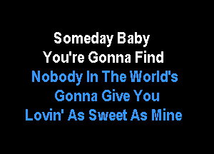 Someday Baby
You're Gonna Find
Nobody In The World's

Gonna Give You
Lovin' As Sweet As Mine