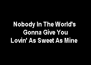 Nobody In The World's

Gonna Give You
Lovin' As Sweet As Mine