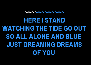 'U'U'U'U'U'U'U'U'U'U'U'U

HERE I STAND
WATCHING THE TIDE GO OUT
SO ALL ALONE AND BLUE
JUST DREAMING DREAMS
OF YOU