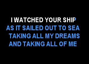 I WATCHED YOUR SHIP
AS IT SAILED OUT TO SEA
TAKING ALL MY DREAMS

AND TAKING ALL OF ME