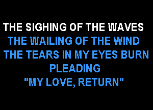 THE SIGHING OF THE WAVES
THE WAILING OF THE WIND
THE TEARS IN MY EYES BURN
PLEADING
MY LOVE, RETURN