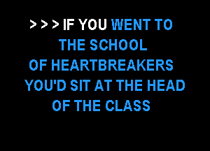 ) ) ) IF YOU WENT TO
THE SCHOOL
OF HEARTBREAKERS
YOU'D SIT AT THE HEAD
OF THE CLASS

g