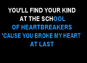 YOU'LL FIND YOUR KIND
AT THE SCHOOL
OF HEARTBREAKERS
'CAUSE YOU BROKE MY HEART
AT LAST