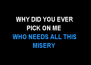 WHY DID YOU EVER
PICK ON ME

WHO NEEDS ALL THIS
MISERY