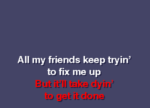 All my friends keep tryin,
to fix me up