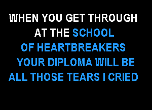 WHEN YOU GET THROUGH
AT THE SCHOOL
OF HEARTBREAKERS
YOUR DIPLOMA WILL BE
ALL THOSE TEARS I CRIED