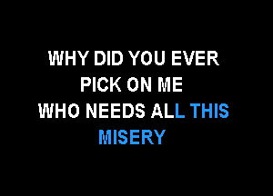 WHY DID YOU EVER
PICK ON ME

WHO NEEDS ALL THIS
MISERY