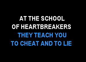 AT THE SCHOOL
OF HEARTBREAKERS
THEY TEACH YOU
TO CHEAT AND TO LIE