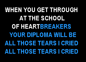 WHEN YOU GET THROUGH
AT THE SCHOOL
OF HEARTBREAKERS
YOUR DIPLOMA WILL BE
ALL THOSE TEARS I CRIED
ALL THOSE TEARS I CRIED