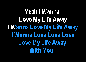 Yeah I Wanna
Love My Life Away
I Wanna Love My Life Away

I Wanna Love Love Love
Love My Life Away
With You