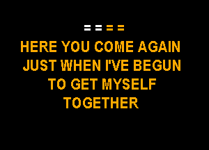 HERE YOU COME AGAIN
JUST WHEN I'VE BEGUN
TO GET MYSELF
TOGETHER