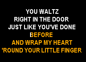 YOU WALTZ
RIGHT IN THE DOOR
JUST LIKE YOU'VE DONE
BEFORE
AND WRAP MY HEART
'ROUND YOUR LITTLE FINGER