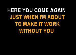 HERE YOU COME AGAIN
JUST WHEN I'M ABOUT
TO MAKE IT WORK

WITHOUT YOU