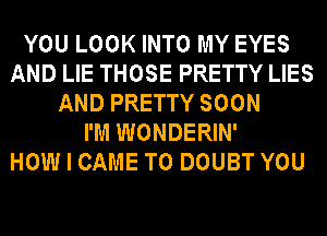 YOU LOOK INTO MY EYES
AND LIE THOSE PRETTY LIES
AND PRETTY SOON
I'M WONDERIN'

HOW I CAME T0 DOUBT YOU