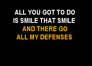 ALL YOU GOT TO DO
IS SMILE THAT SMILE
AND THERE GO

ALL MY DEFENSES