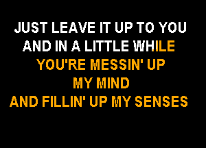 JUST LEAVE IT UP TO YOU
AND IN A LITTLE WHILE
YOU'RE MESSIN' UP
MY MIND
AND FILLIN' UP MY SENSES