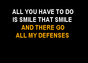 ALL YOU HAVE TO DO
IS SMILE THAT SMILE
AND THERE GO

ALL MY DEFENSES