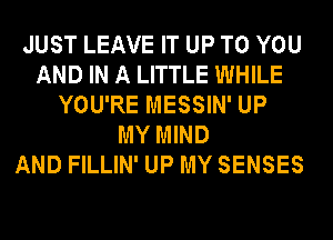 JUST LEAVE IT UP TO YOU
AND IN A LITTLE WHILE
YOU'RE MESSIN' UP
MY MIND
AND FILLIN' UP MY SENSES