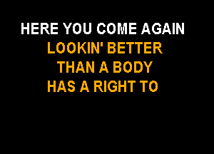 HERE YOU COME AGAIN
LOOKIN' BETTER
THAN A BODY

HAS A RIGHT TO