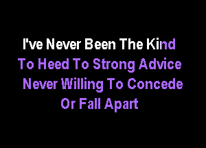 I've Never Been The Kind
To Heed To Strong Advice

Never Willing To Concede
0r Fall Apart