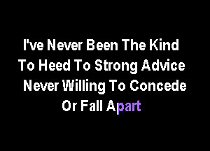 I've Never Been The Kind
To Heed To Strong Advice

Never Willing To Concede
0r Fall Apart