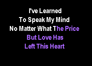 I've Learned
To Speak My Mind
No Matter What The Price

But Love Has
Left This Heart