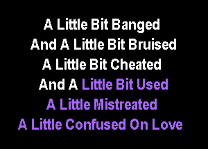 A Little Bit Banged
And A Little Bit Bruised
A Little Bit Cheated

And A Little Bit Used
A Little Mistreated
A Little Confused On Love