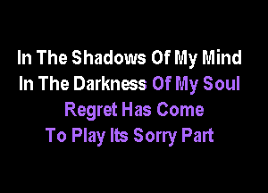 In The Shadows Of My Mind
In The Darkness Of My Soul

Regret Has Come
To Play Its Sorry Part