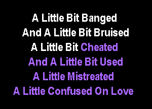 A Little Bit Banged
And A Little Bit Bruised
A Little Bit Cheated

And A Little Bit Used
A Little Mistreated
A Little Confused On Love