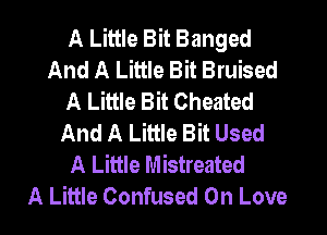 A Little Bit Banged
And A Little Bit Bruised
A Little Bit Cheated

And A Little Bit Used
A Little Mistreated
A Little Confused On Love