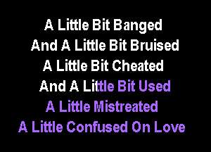 A Little Bit Banged
And A Little Bit Bruised
A Little Bit Cheated

And A Little Bit Used
A Little Mistreated
A Little Confused On Love