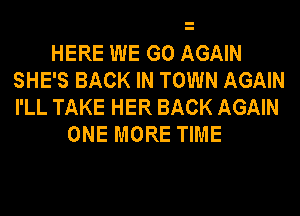 HERE WE GO AGAIN
SHE'S BACK IN TOWN AGAIN
I'LL TAKE HER BACK AGAIN

ONE MORE TIME