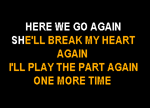 HERE WE GO AGAIN
SHE'LL BREAK MY HEART
AGAIN
I'LL PLAY THE PART AGAIN
ONE MORE TIME