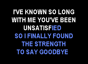 I'VE KNOWN SO LONG
WITH ME YOU'VE BEEN
UNSATISFIED
SO I FINALLY FOUND
THE STRENGTH
TO SAY GOODBYE