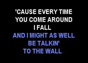 'CAUSE EVERY TIME
YOU COME AROUND
l FALL

AND I MIGHT AS WELL
BE TALKIN'
TO THE WALL
