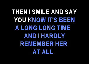THEN I SMILE AND SAY
YOU KNOW IT'S BEEN
A LONG LONG TIME

AND I HARDLY
REMEMBER HER
AT ALL