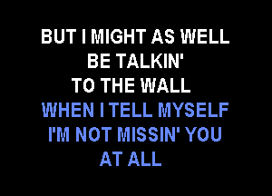 BUT I MIGHT AS WELL
BE TALKIN'

TO THE WALL
WHEN ITELL MYSELF
I'M NOT MISSIN' YOU
AT ALL