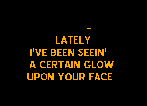 LATELY
I'VE BEEN SEEIN'

A CERTAIN GLOW
UPON YOUR FACE