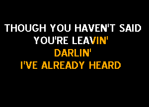 THOUGH YOU HAVEN'T SAID
YOU'RE LEAVIN'
DARLIN'

I'VE ALREADY HEARD