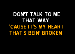 DON'T TALK TO ME
THAT WAY
'CAUSE IT'S MY HEART
THAT'S BEIN' BROKEN