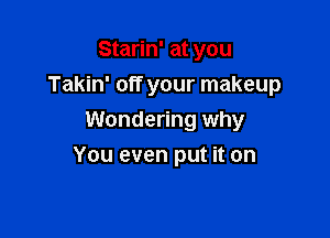 Starin' at you
Takin' off your makeup

Wondering why
You even put it on