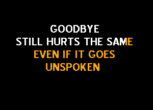 GOODBYE
STILL HURTS THE SAME
EVEN IF IT GOES

UNSPOKEN