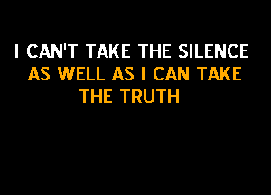 I CAN'T TAKE THE SILENCE
AS WELL AS I CAN TAKE
THE TRUTH