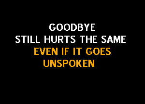 GOODBYE
STILL HURTS THE SAME
EVEN IF IT GOES

UNSPOKEN
