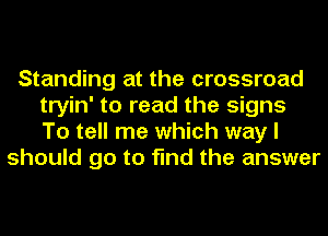 Standing at the crossroad
tryin' to read the signs
To tell me which way I

should go to find the answer
