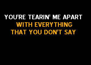 YOU'RE TEARIN' ME APART
WITH EVERYTHING
THAT YOU DON'T SAY