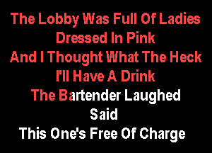 The Lobby Was Full Of Ladies
Dressed In Pink
And I Thought What The Heck
I'll Have A Drink
The Bartender Laughed
Said
This One's Free 0f Charge