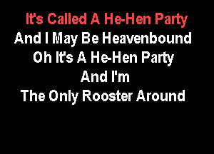 It's Called A He-Hen Palty
And I May Be Heavenbound
Oh It's A He-Hen Party
And I'm

The Only Rooster Around