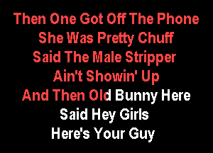 Then One Got Off The Phone
She Was Pretty Chuff
Said The Male Stripper
Ain't Showin' Up

And Then Old Bunny Here
Said Hey Girls
Here's Your Guy