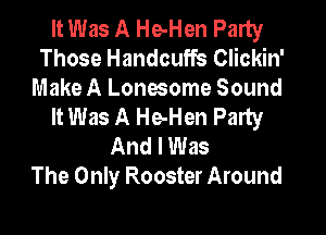 It Was A He-Hen Party
Those Handcuffs Clickin'

Make A Lonesome Sound
It Was A He-Hen Party

And I Was
The Only Rooster Around